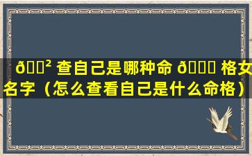 🌲 查自己是哪种命 🍀 格女孩名字（怎么查看自己是什么命格）